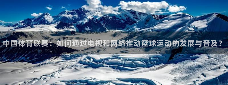 斗球体育：中国体育联赛：如何通过电视和网络推动篮球运动的发展与普及？