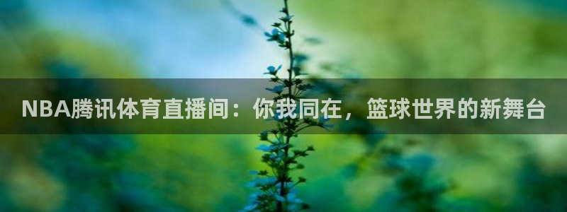 斗球体育怎么没有直播了：NBA腾讯体育直播间：你我同在，篮球世界的新舞台